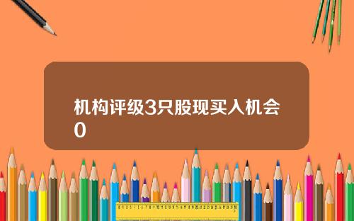 机构评级3只股现买入机会0