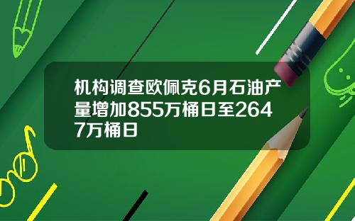 机构调查欧佩克6月石油产量增加855万桶日至2647万桶日