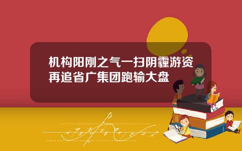 机构阳刚之气一扫阴霾游资再追省广集团跑输大盘