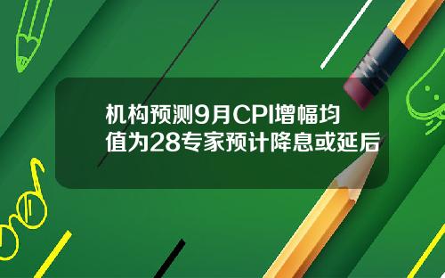 机构预测9月CPI增幅均值为28专家预计降息或延后