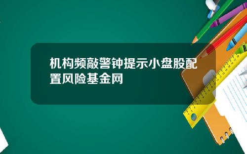机构频敲警钟提示小盘股配置风险基金网