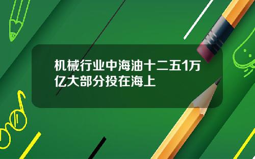 机械行业中海油十二五1万亿大部分投在海上
