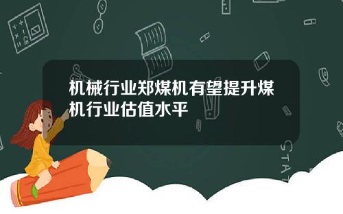 机械行业郑煤机有望提升煤机行业估值水平