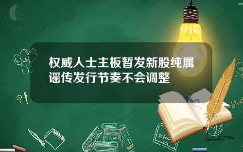 权威人士主板暂发新股纯属谣传发行节奏不会调整