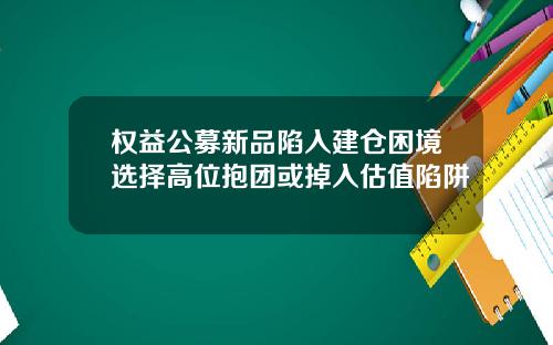 权益公募新品陷入建仓困境选择高位抱团或掉入估值陷阱