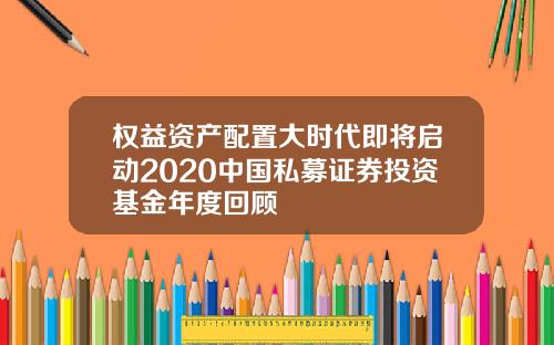 权益资产配置大时代即将启动2020中国私募证券投资基金年度回顾