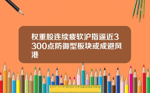 权重股连续疲软沪指逼近3300点防御型板块或成避风港