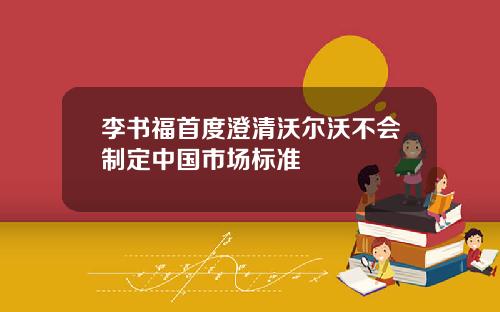 李书福首度澄清沃尔沃不会制定中国市场标准