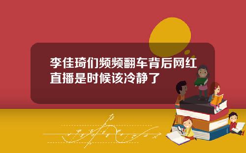 李佳琦们频频翻车背后网红直播是时候该冷静了