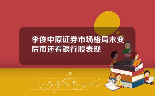 李俊中原证券市场格局未变后市还看银行股表现