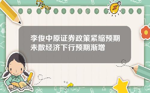 李俊中原证券政策紧缩预期未散经济下行预期渐增