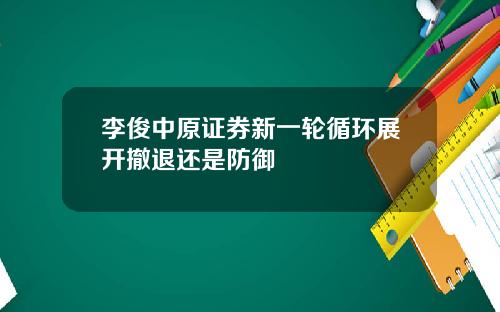 李俊中原证券新一轮循环展开撤退还是防御