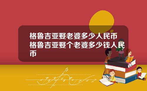 格鲁吉亚娶老婆多少人民币格鲁吉亚娶个老婆多少钱人民币