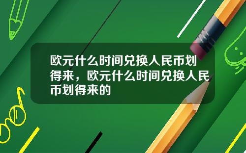 欧元什么时间兑换人民币划得来，欧元什么时间兑换人民币划得来的