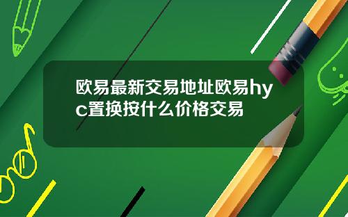 欧易最新交易地址欧易hyc置换按什么价格交易