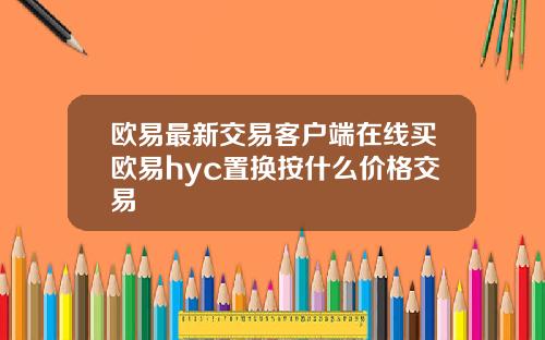 欧易最新交易客户端在线买欧易hyc置换按什么价格交易