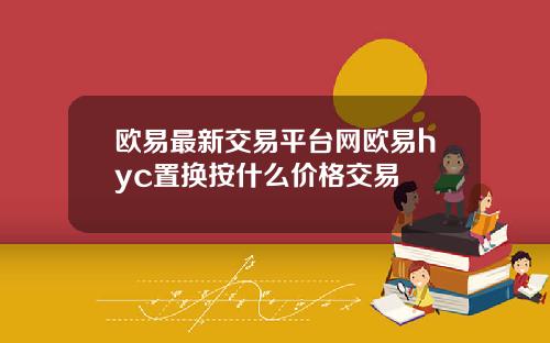 欧易最新交易平台网欧易hyc置换按什么价格交易