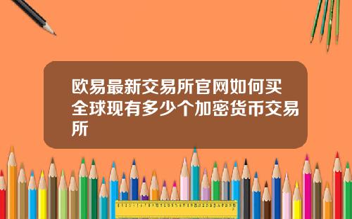 欧易最新交易所官网如何买全球现有多少个加密货币交易所