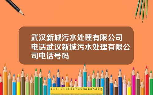 武汉新城污水处理有限公司电话武汉新城污水处理有限公司电话号码