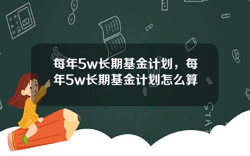 每年5w长期基金计划，每年5w长期基金计划怎么算