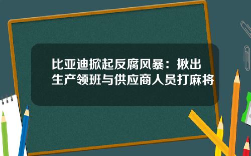 比亚迪掀起反腐风暴：揪出生产领班与供应商人员打麻将