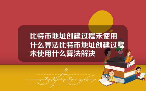 比特币地址创建过程未使用什么算法比特币地址创建过程未使用什么算法解决
