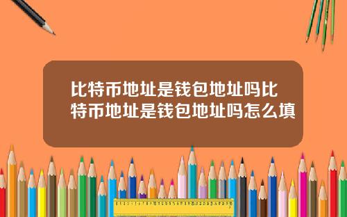 比特币地址是钱包地址吗比特币地址是钱包地址吗怎么填