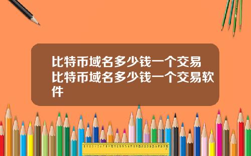 比特币域名多少钱一个交易比特币域名多少钱一个交易软件