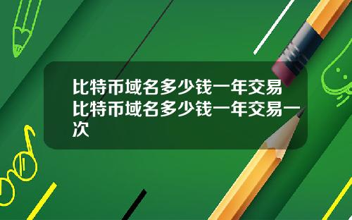比特币域名多少钱一年交易比特币域名多少钱一年交易一次