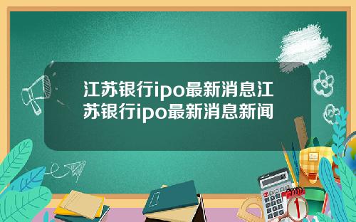 江苏银行ipo最新消息江苏银行ipo最新消息新闻