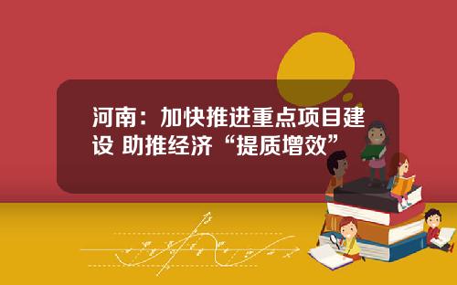河南：加快推进重点项目建设 助推经济“提质增效”