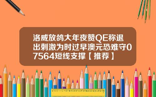 洛威放鸽大年夜赞QE称退出刺激为时过早澳元恐难守07564短线支撑【推荐】