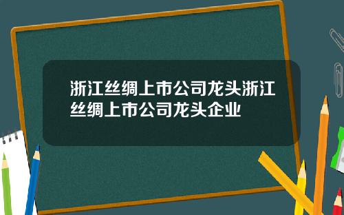 浙江丝绸上市公司龙头浙江丝绸上市公司龙头企业
