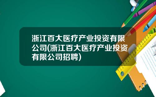 浙江百大医疗产业投资有限公司(浙江百大医疗产业投资有限公司招聘)