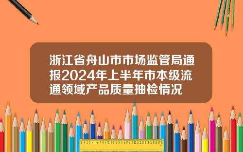 浙江省舟山市市场监管局通报2024年上半年市本级流通领域产品质量抽检情况