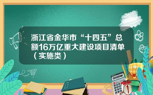 浙江省金华市“十四五”总额16万亿重大建设项目清单（实施类）