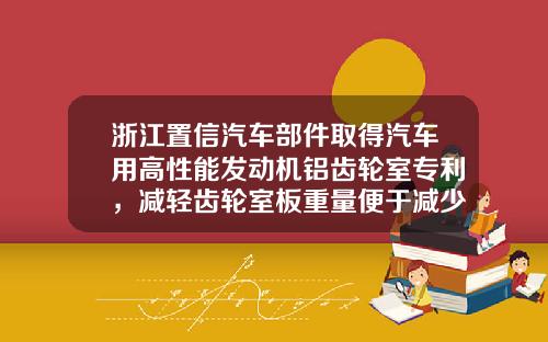 浙江置信汽车部件取得汽车用高性能发动机铝齿轮室专利，减轻齿轮室板重量便于减少油耗
