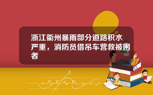 浙江衢州暴雨部分道路积水严重，消防员借吊车营救被困者