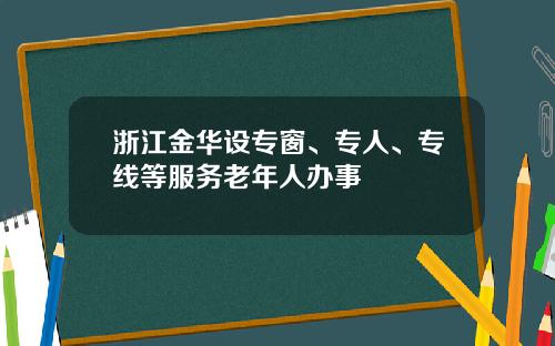 浙江金华设专窗、专人、专线等服务老年人办事