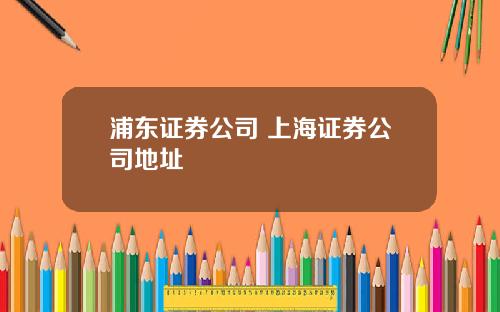 浦东证券公司 上海证券公司地址