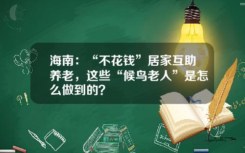海南：“不花钱”居家互助养老，这些“候鸟老人”是怎么做到的？