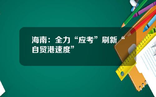 海南：全力“应考”刷新“自贸港速度”