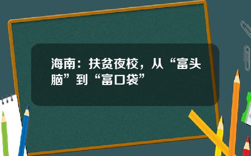 海南：扶贫夜校，从“富头脑”到“富口袋”