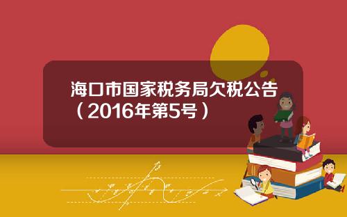 海口市国家税务局欠税公告（2016年第5号）