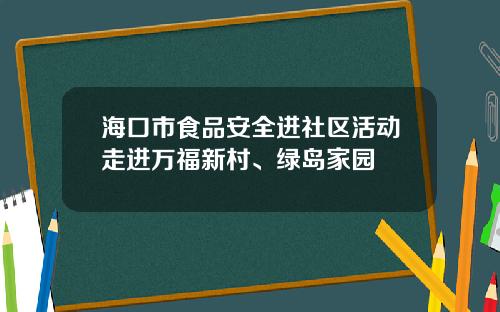 海口市食品安全进社区活动走进万福新村、绿岛家园
