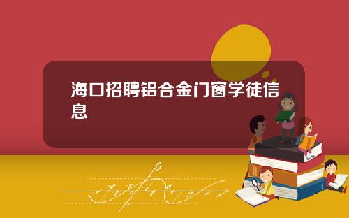 海口招聘铝合金门窗学徒信息