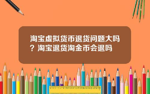 淘宝虚拟货币退货问题大吗？淘宝退货淘金币会退吗