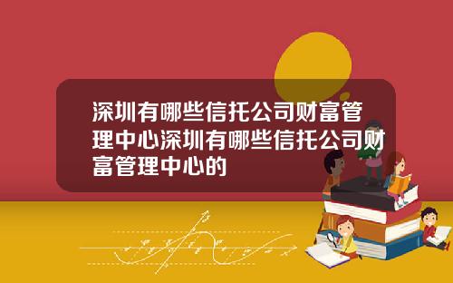 深圳有哪些信托公司财富管理中心深圳有哪些信托公司财富管理中心的