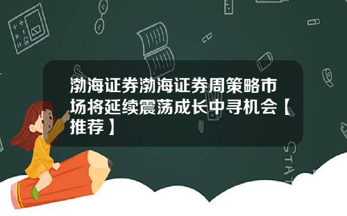渤海证券渤海证券周策略市场将延续震荡成长中寻机会【推荐】
