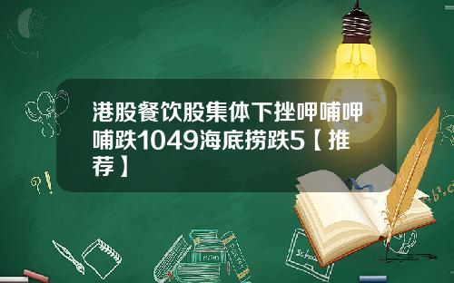 港股餐饮股集体下挫呷哺呷哺跌1049海底捞跌5【推荐】